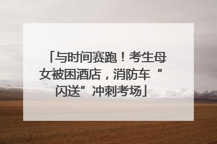 与时间赛跑！考生母女被困酒店，消防车“闪送”冲刺考场