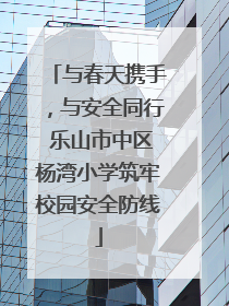 与春天携手，与安全同行 乐山市中区杨湾小学筑牢校园安全防线