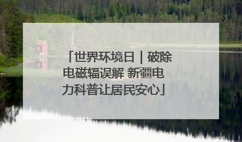 世界环境日｜破除电磁辐误解 新疆电力科普让居民安心