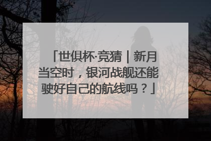 世俱杯·竞猜｜新月当空时，银河战舰还能驶好自己的航线吗？