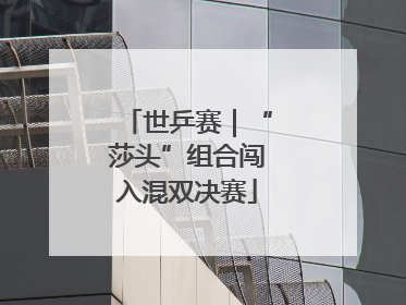 世乒赛｜“莎头”组合闯入混双决赛