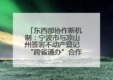 东西部协作新机制：宁波市与凉山州签署不动产登记“跨省通办”合作框架协议