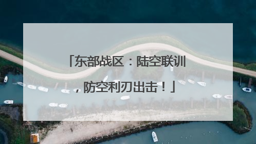 东部战区：陆空联训，防空利刃出击！