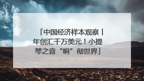 中国经济样本观察丨年创汇千万美元！小提琴之音“响”彻世界