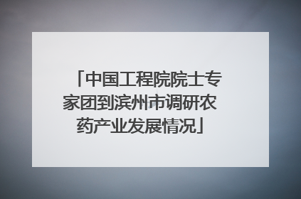 中国工程院院士专家团到滨州市调研农药产业发展情况