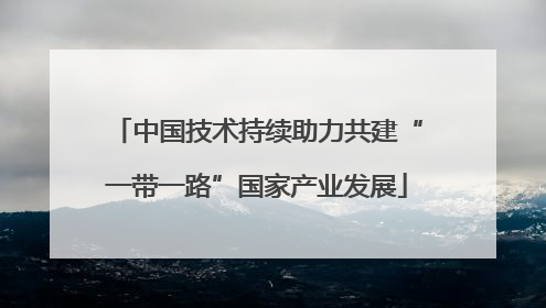 中国技术持续助力共建“一带一路”国家产业发展