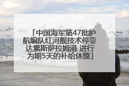 中国海军第47批护航编队红河舰技术停靠达累斯萨拉姆港 进行为期5天的补给休整