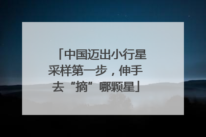 中国迈出小行星采样第一步，伸手去“摘”哪颗星