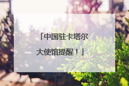 中国驻卡塔尔大使馆提醒！