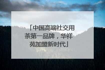 中国高端社交用茶第一品牌，华祥苑加盟新时代