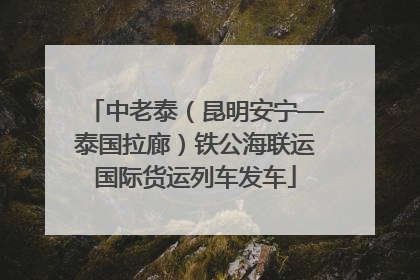 中老泰（昆明安宁—泰国拉廊）铁公海联运国际货运列车发车