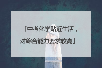 中考化学贴近生活，对综合能力要求较高