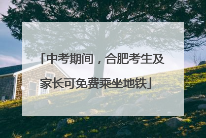 中考期间，合肥考生及家长可免费乘坐地铁