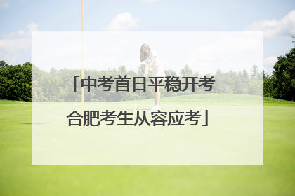 中考首日平稳开考 合肥考生从容应考