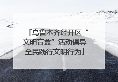 乌鲁木齐经开区“文明盲盒”活动倡导全民践行文明行为