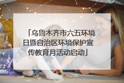 乌鲁木齐市六五环境日暨自治区环境保护宣传教育月活动启动