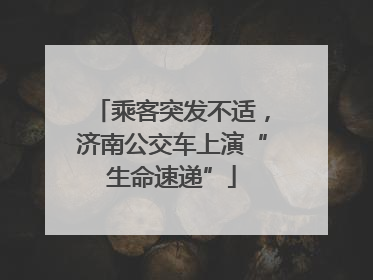 乘客突发不适，济南公交车上演“生命速递”
