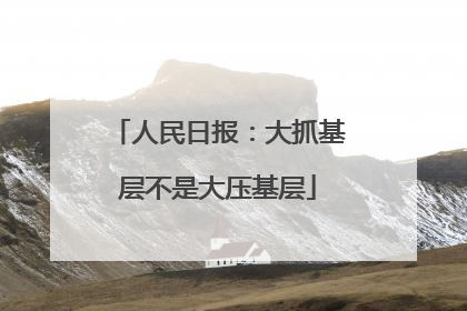 人民日报：大抓基层不是大压基层