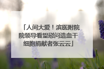 人间大爱！滨医附院院领导看望慰问造血干细胞捐献者张云云
