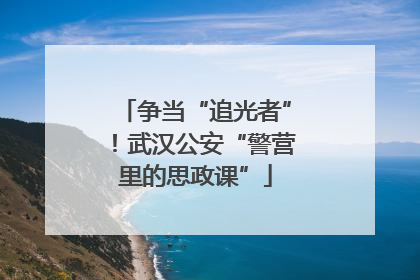 争当“追光者”！武汉公安“警营里的思政课”