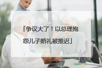 争议大了！以总理抱怨儿子婚礼被推迟
