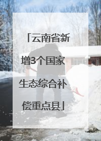 云南省新增3个国家生态综合补偿重点县