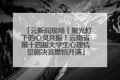 云新闻现场丨聚光灯下的心灵共振！云南省第十四届大学生心理情景剧决赛燃情开演