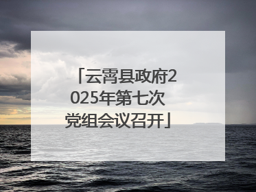 云霄县政府2025年第七次党组会议召开