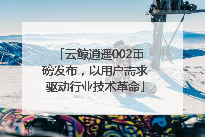 云鲸逍遥002重磅发布，以用户需求驱动行业技术革命
