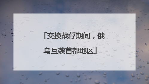交换战俘期间，俄乌互袭首都地区