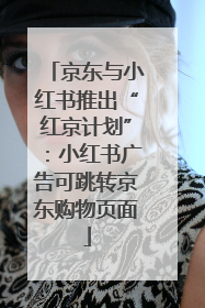 京东与小红书推出“红京计划”：小红书广告可跳转京东购物页面