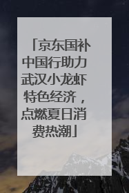 京东国补中国行助力武汉小龙虾特色经济，点燃夏日消费热潮