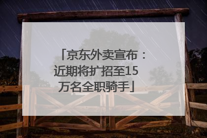 京东外卖宣布：近期将扩招至15万名全职骑手