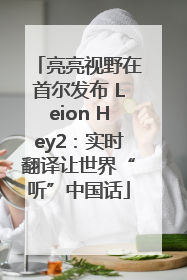 亮亮视野在首尔发布 Leion Hey2：实时翻译让世界“听”中国话