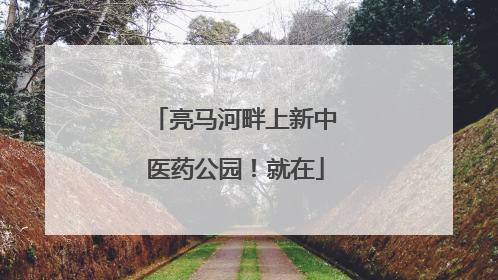 亮马河畔上新中医药公园！就在