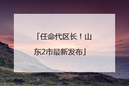 任命代区长！山东2市最新发布