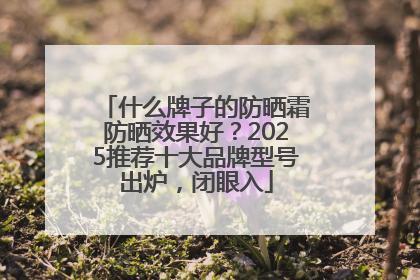 什么牌子的防晒霜防晒效果好？2025推荐十大品牌型号出炉，闭眼入