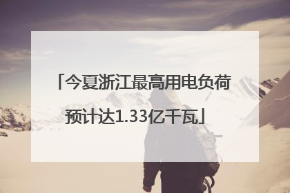 今夏浙江最高用电负荷预计达1.33亿千瓦
