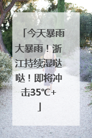 今天暴雨大暴雨！浙江持续湿哒哒！即将冲击35℃+