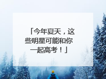 今年夏天，这些明星可能和你一起高考！