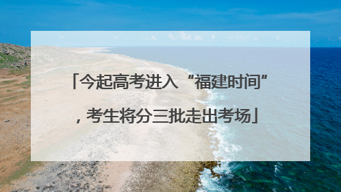 今起高考进入“福建时间”，考生将分三批走出考场
