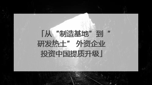 从“制造基地”到“研发热土” 外资企业投资中国提质升级