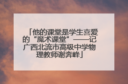 他的课堂是学生喜爱的“魔术课堂”——记广西北流市高级中学物理教师谢奔峰