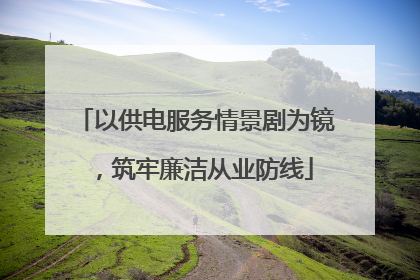 以供电服务情景剧为镜，筑牢廉洁从业防线