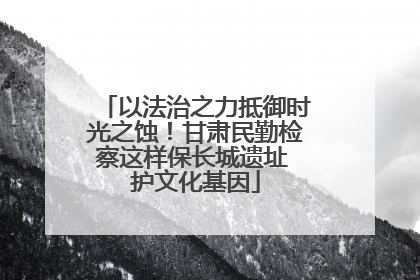 以法治之力抵御时光之蚀！甘肃民勤检察这样保长城遗址 护文化基因