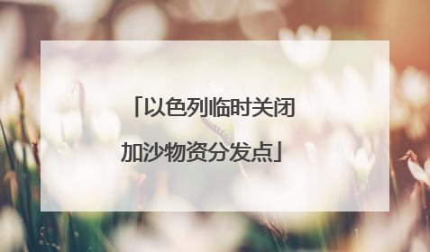 以色列临时关闭加沙物资分发点