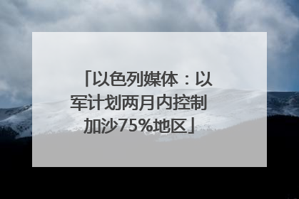以色列媒体：以军计划两月内控制加沙75%地区