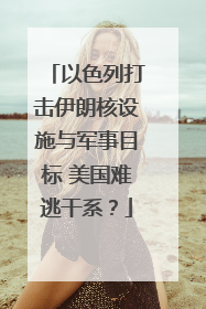 以色列打击伊朗核设施与军事目标 美国难逃干系？