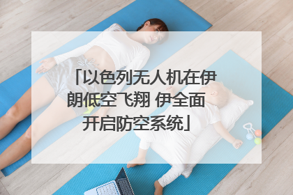 以色列无人机在伊朗低空飞翔 伊全面开启防空系统