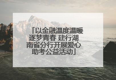 以金融温度温暖逐梦青春 建行湖南省分行开展爱心助考公益活动